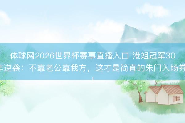 体球网2026世界杯赛事直播入口 港姐冠军30年逆袭:不靠老公靠我方,这才是简直的朱门入场券!